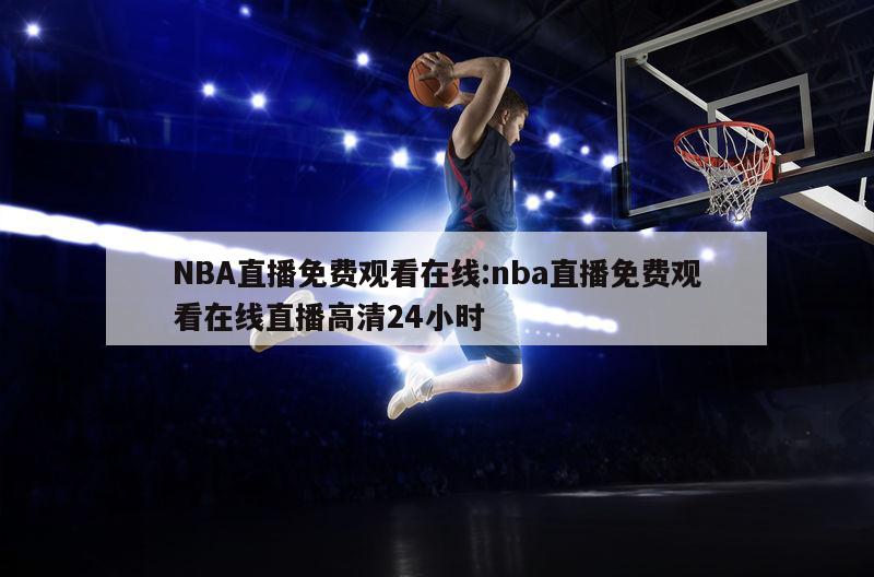 NBA直播免费观看在线:nba直播免费观看在线直播高清24小时