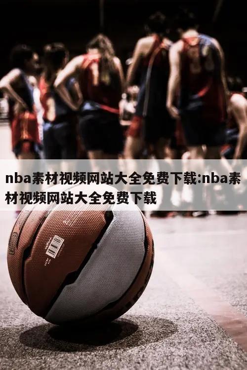 nba素材视频网站大全免费下载:nba素材视频网站大全免费下载