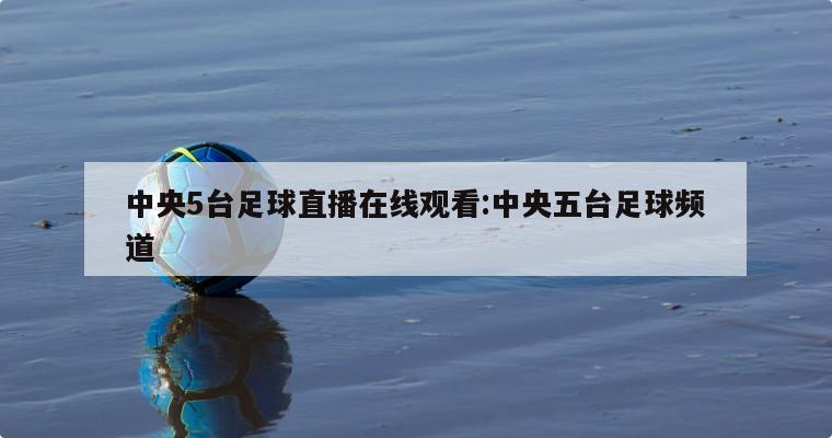 中央5台足球直播在线观看:中央五台足球频道