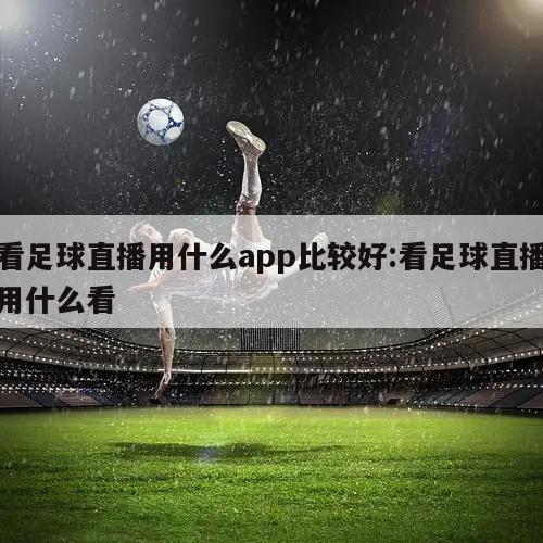 看足球直播用什么app比较好:看足球直播用什么看