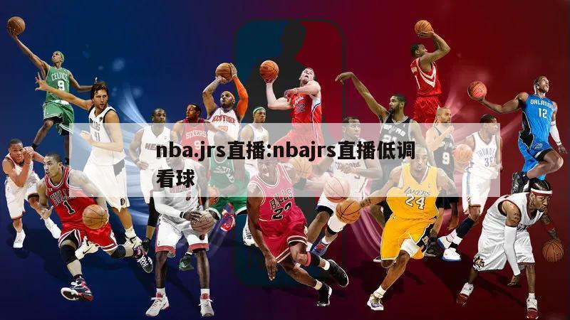 nba.jrs直播:nbajrs直播低调看球