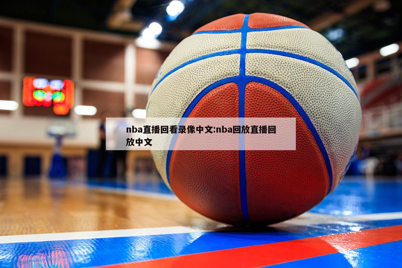 nba直播回看录像中文:nba回放直播回放中文