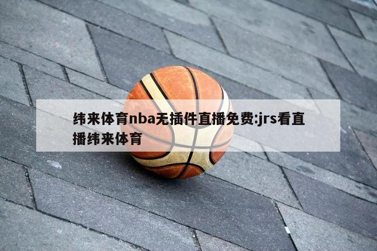 纬来体育nba无插件直播免费:jrs看直播纬来体育