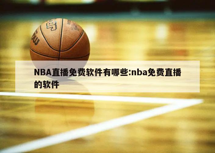 NBA直播免费软件有哪些:nba免费直播的软件