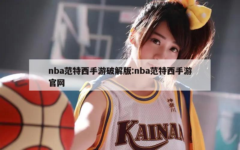 nba范特西手游破解版:nba范特西手游官网