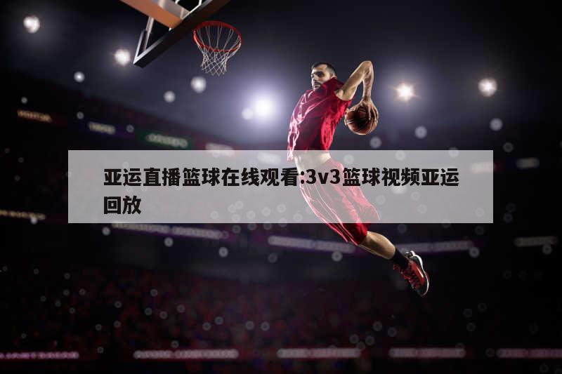 亚运直播篮球在线观看:3v3篮球视频亚运回放