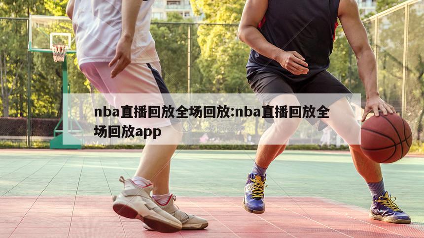 nba直播回放全场回放:nba直播回放全场回放app