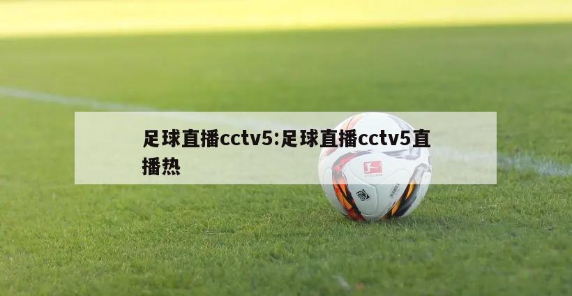 足球直播cctv5:足球直播cctv5直播热