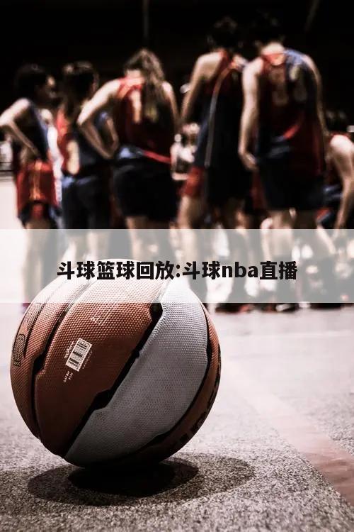 斗球篮球回放:斗球nba直播