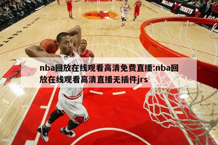 nba回放在线观看高清免费直播:nba回放在线观看高清直播无插件jrs