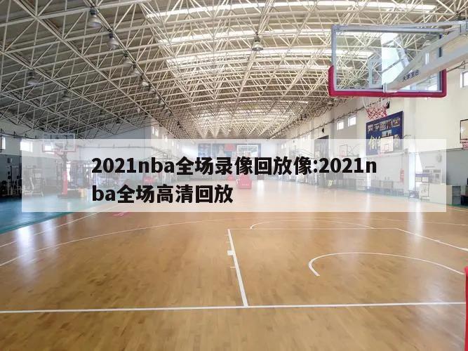 2021nba全场录像回放像:2021nba全场高清回放