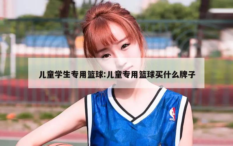 儿童学生专用篮球:儿童专用篮球买什么牌子